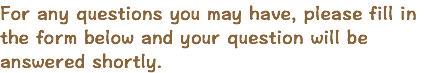 For any questions you may have, please fill in the form below and your question will be answered shortly.